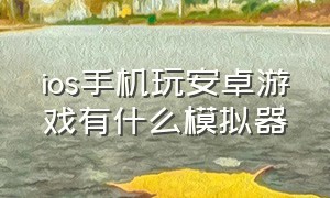 ios手机玩安卓游戏有什么模拟器