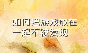 如何把游戏放在一起不被发现（怎么才能把游戏藏起来不被人发现）