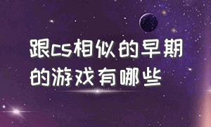 跟cs相似的早期的游戏有哪些