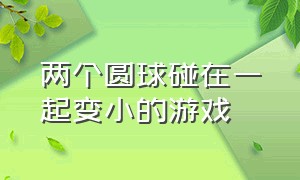 两个圆球碰在一起变小的游戏