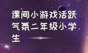 课间小游戏活跃气氛二年级小学生（小学生课间室内互动有气氛小游戏）