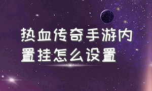 热血传奇手游内置挂怎么设置