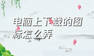 电脑上下载的图标怎么弄（电脑上下载的软件怎么没有图标呢）