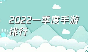 2022一季度手游排行（2022人气手游排行榜前十）