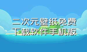 二次元壁纸免费下载软件手机版（手机壁纸二次元动态免费下载软件）