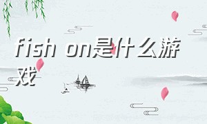 fish on是什么游戏（fishon游戏为啥不火）