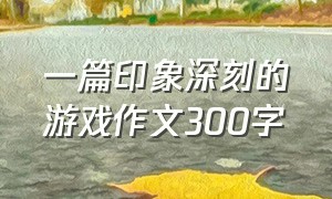 一篇印象深刻的游戏作文300字