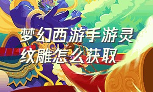 梦幻西游手游灵纹雕怎么获取（梦幻西游手游金镶玉获得方法）