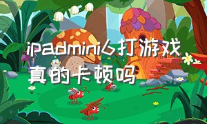 ipadmini6打游戏真的卡顿吗（为什么ipadmini6打游戏卡顿）