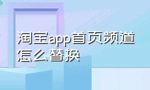 淘宝app首页频道怎么替换