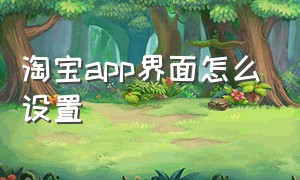 淘宝app界面怎么设置（淘宝手机端页面4个选项怎么设置）