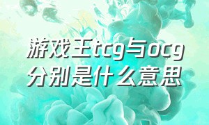 游戏王tcg与ocg分别是什么意思（游戏王tcg和ccg的区别）