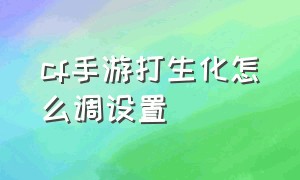 cf手游打生化怎么调设置（cf手游免费送30000钻石）