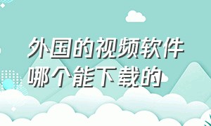 外国的视频软件哪个能下载的（国内能下载的国外视频软件）