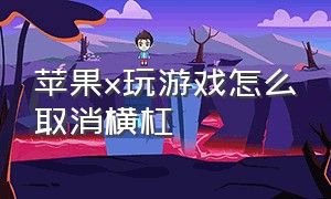 苹果x玩游戏怎么取消横杠（苹果x玩游戏时那个横条怎么隐藏）