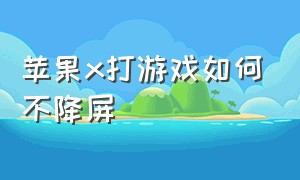 苹果x打游戏如何不降屏