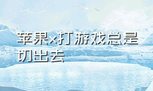 苹果x打游戏总是切出去（苹果x玩游戏怎么不会误划出去）