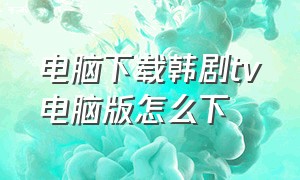 电脑下载韩剧tv电脑版怎么下