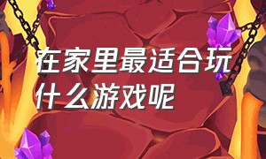 在家里最适合玩什么游戏呢（在家里可以玩什么样的游戏呢）