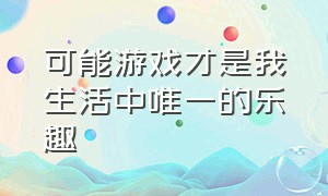 可能游戏才是我生活中唯一的乐趣