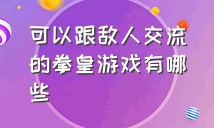 可以跟敌人交流的拳皇游戏有哪些