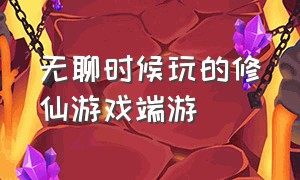 无聊时候玩的修仙游戏端游（画质优美的修仙游戏端游）