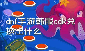 dnf手游韩服cdk兑换出什么（dnf韩服手游cdk最新兑换方法）