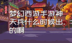 梦幻西游手游神天兵什么时候出的啊（梦幻西游手游神天兵为啥没人玩）