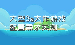 大型3a大作游戏配置需求实测