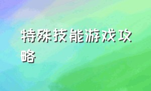 特殊技能游戏攻略（特殊技能游戏攻略视频）