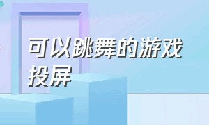 可以跳舞的游戏投屏（跳舞游戏软件免费可投屏）