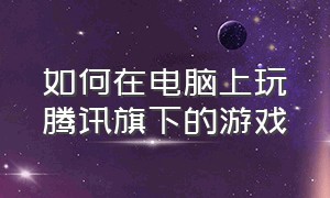 如何在电脑上玩腾讯旗下的游戏