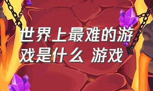 世界上最难的游戏是什么 游戏（世界最难的十大游戏是什么）