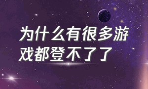 为什么有很多游戏都登不了了