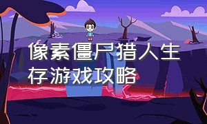 像素僵尸猎人生存游戏攻略（像素僵尸猎人生存游戏攻略视频）