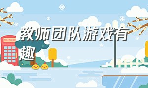 教师团队游戏有趣（教师团队趣味游戏活动项目）