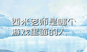 西米老师是哪个游戏里面的人（游戏里的米拉老师是谁）