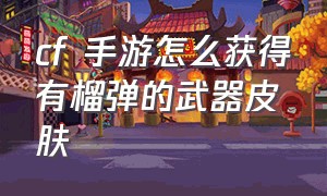 cf 手游怎么获得有榴弹的武器皮肤