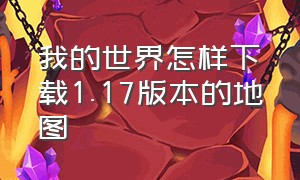 我的世界怎样下载1.17版本的地图（我的世界里面的小地图怎么下载）