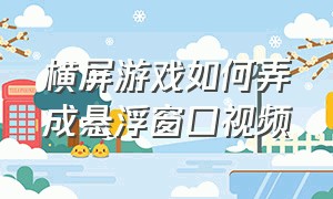 横屏游戏如何弄成悬浮窗口视频（横屏游戏怎么变成小窗户）