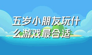 五岁小朋友玩什么游戏最合适