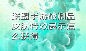 联盟手游战利品皮肤特效展示怎么获得