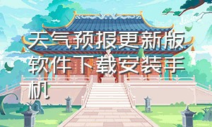 天气预报更新版软件下载安装手机（免费下载官方天气预报软件安装）