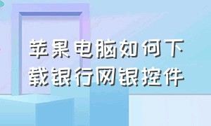 苹果电脑如何下载银行网银控件