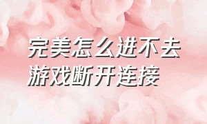 完美怎么进不去游戏断开连接