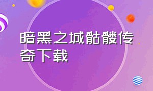 暗黑之城骷髅传奇下载（骷髅传奇官方下载正版）