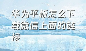 华为平板怎么下载微信上面的链接