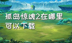 孤岛惊魂2在哪里可以下载（孤岛惊魂2在哪个平台下载）