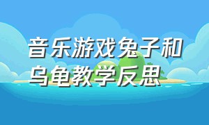 音乐游戏兔子和乌龟教学反思