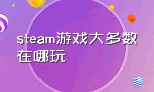 steam游戏大多数在哪玩